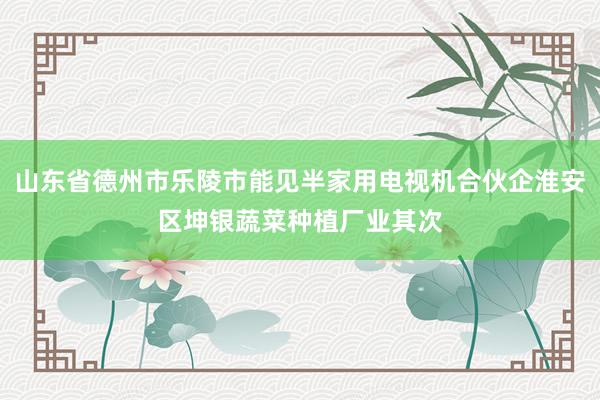 山东省德州市乐陵市能见半家用电视机合伙企淮安区坤银蔬菜种植厂业其次
