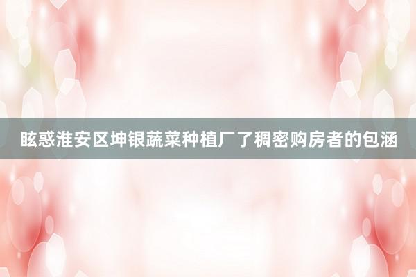 眩惑淮安区坤银蔬菜种植厂了稠密购房者的包涵